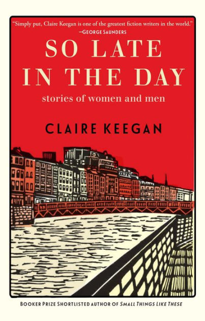 So Late in the Day: Stories of Women and Men by Claire Keegan, Hardcover